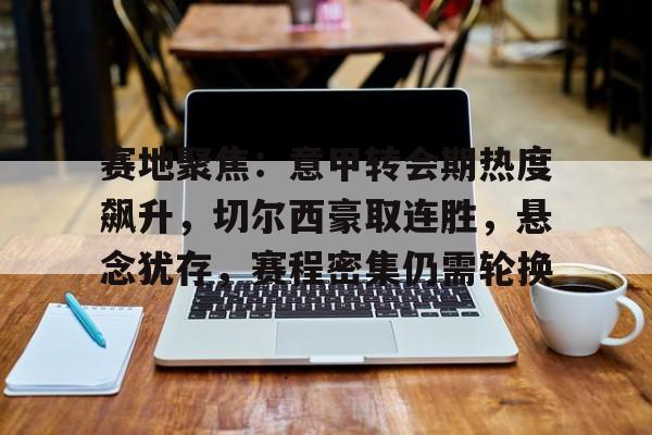 英雄联盟-赛地聚焦：意甲转会期热度飙升，切尔西豪取连胜，悬念犹存，赛程密集仍需轮换的简单介绍