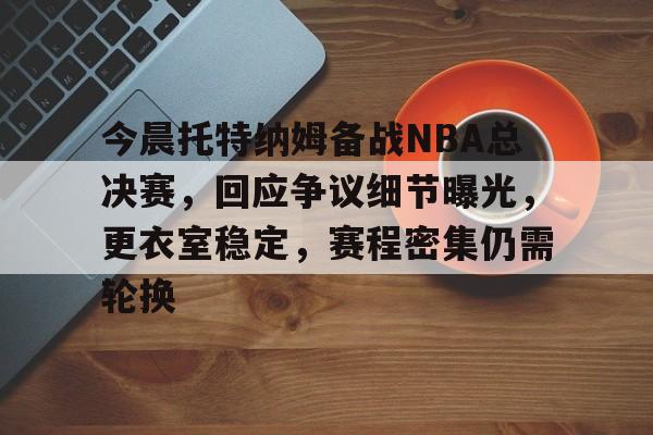 LoL-今晨托特纳姆备战NBA总决赛，回应争议细节曝光，更衣室稳定，赛程密集仍需轮换的简单介绍